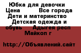 Юбка для девочки › Цена ­ 600 - Все города Дети и материнство » Детская одежда и обувь   . Адыгея респ.,Майкоп г.